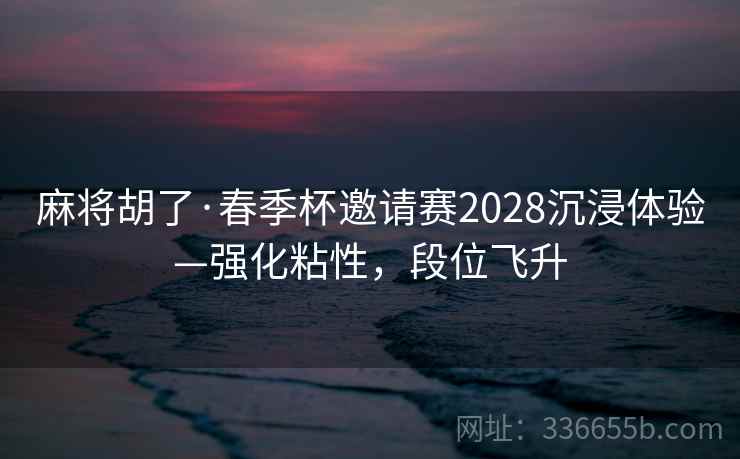 麻将胡了·春季杯邀请赛2028沉浸体验—强化粘性，段位飞升