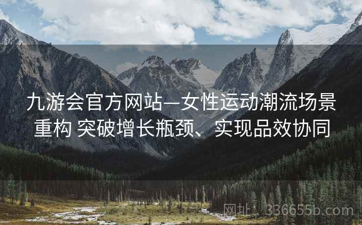 九游会官方网站—女性运动潮流场景重构 突破增长瓶颈、实现品效协同