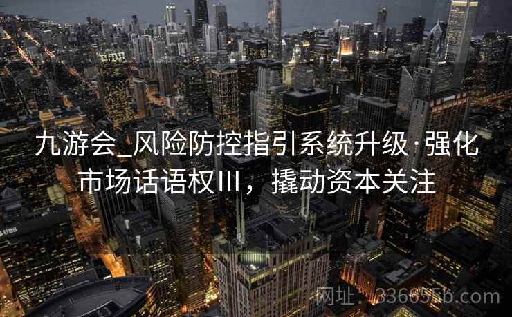 九游会_风险防控指引系统升级·强化市场话语权Ⅲ，撬动资本关注