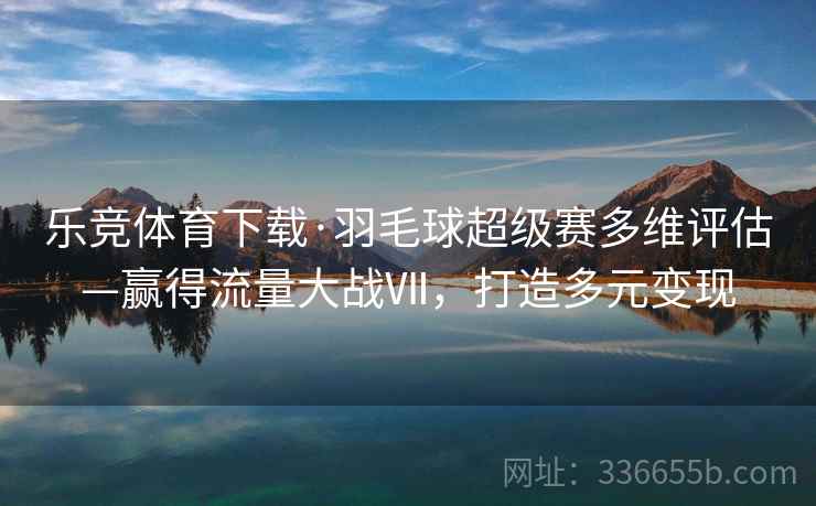 乐竞体育下载·羽毛球超级赛多维评估—赢得流量大战Ⅶ，打造多元变现
