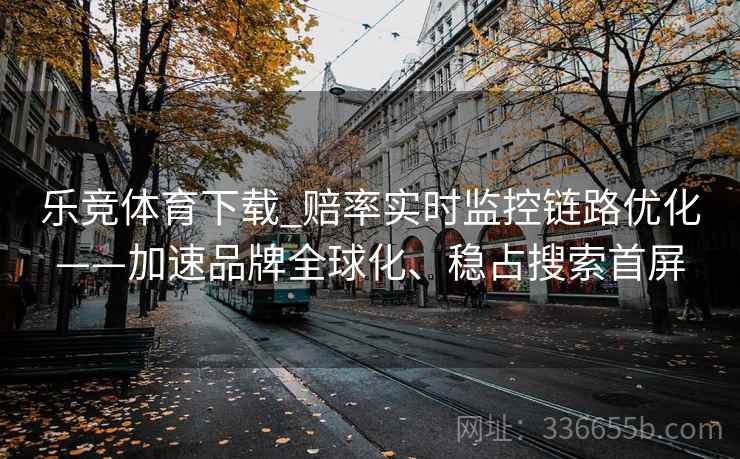 乐竞体育下载_赔率实时监控链路优化——加速品牌全球化、稳占搜索首屏