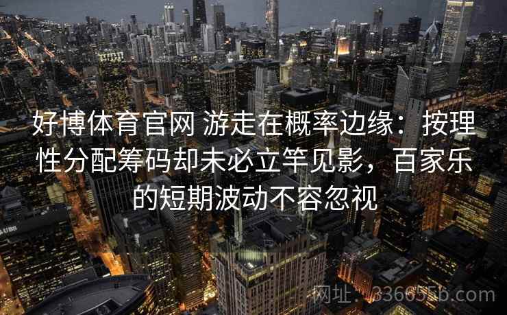 好博体育官网 游走在概率边缘：按理性分配筹码却未必立竿见影，百家乐的短期波动不容忽视