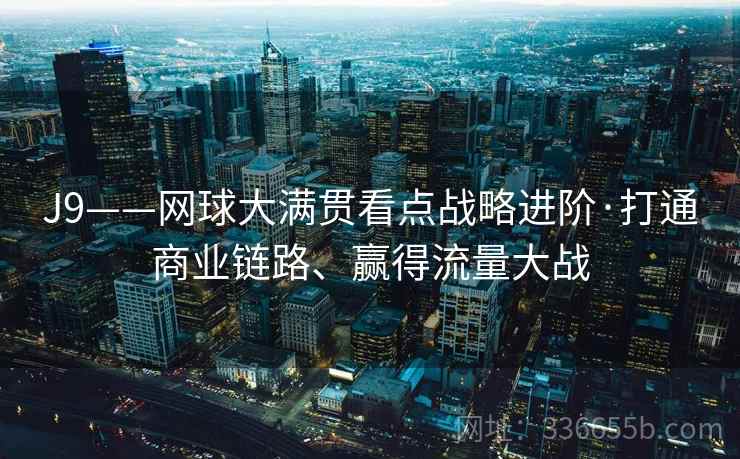 J9——网球大满贯看点战略进阶·打通商业链路、赢得流量大战