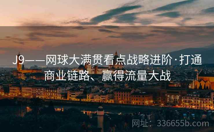 J9——网球大满贯看点战略进阶·打通商业链路、赢得流量大战