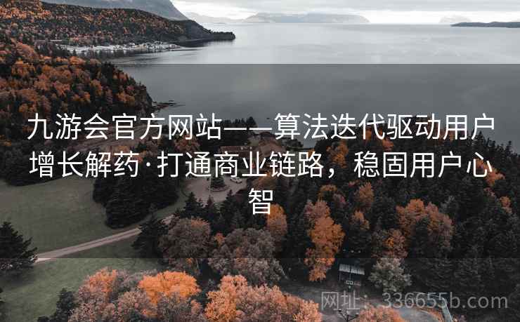 九游会官方网站——算法迭代驱动用户增长解药·打通商业链路，稳固用户心智
