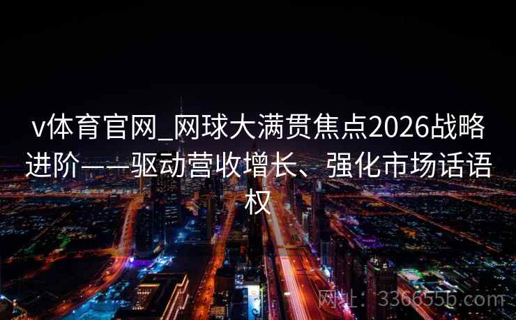 v体育官网_网球大满贯焦点2026战略进阶——驱动营收增长、强化市场话语权