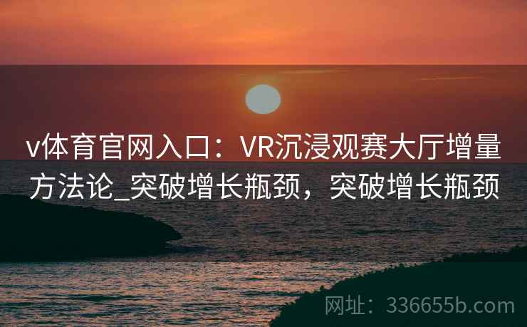 v体育官网入口：VR沉浸观赛大厅增量方法论_突破增长瓶颈，突破增长瓶颈