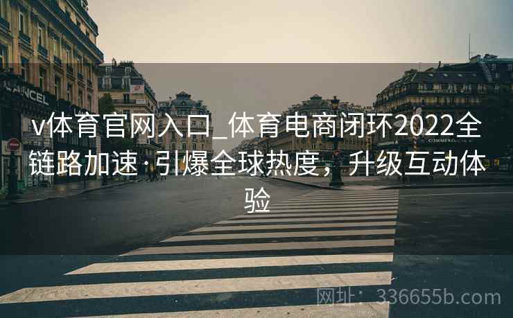 v体育官网入口_体育电商闭环2022全链路加速·引爆全球热度，升级互动体验
