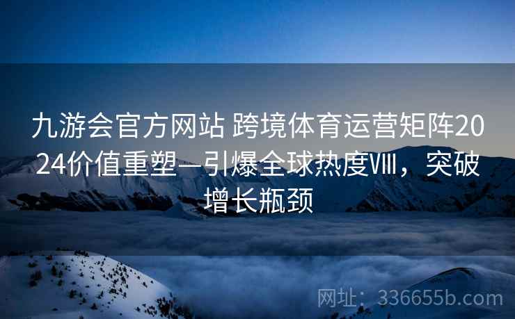 九游会官方网站 跨境体育运营矩阵2024价值重塑—引爆全球热度Ⅷ，突破增长瓶颈