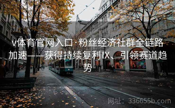 v体育官网入口·粉丝经济社群全链路加速——获得持续复利Ⅸ、引领赛道趋势