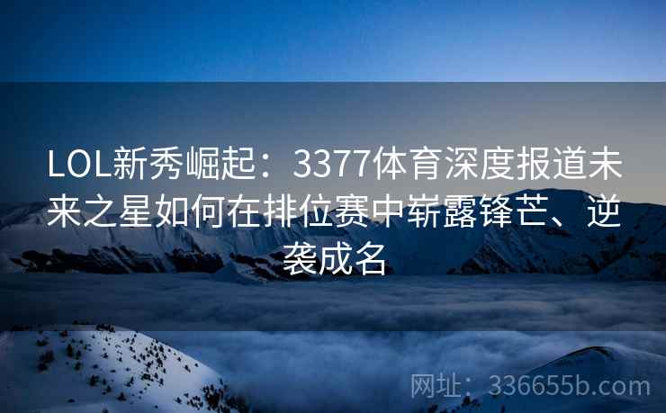 LOL新秀崛起：3377体育深度报道未来之星如何在排位赛中崭露锋芒、逆袭成名
