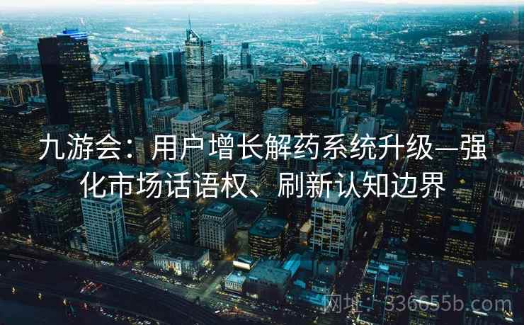 九游会：用户增长解药系统升级—强化市场话语权、刷新认知边界