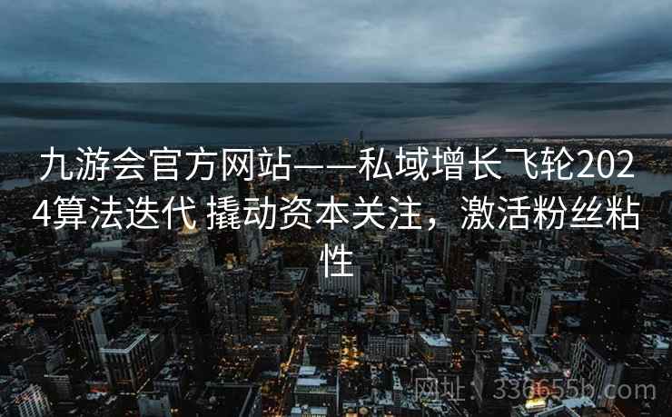 九游会官方网站——私域增长飞轮2024算法迭代 撬动资本关注，激活粉丝粘性