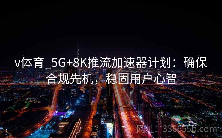 v体育_5G+8K推流加速器计划：确保合规先机，稳固用户心智