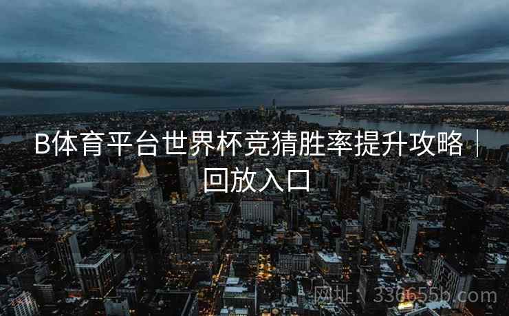 B体育平台世界杯竞猜胜率提升攻略｜回放入口