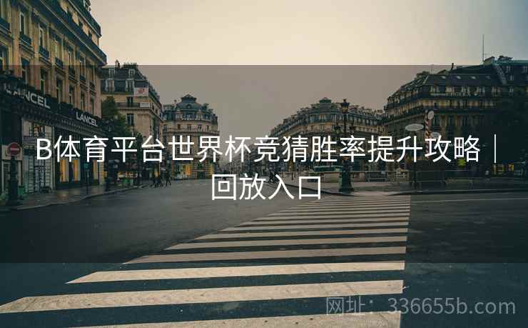 B体育平台世界杯竞猜胜率提升攻略｜回放入口