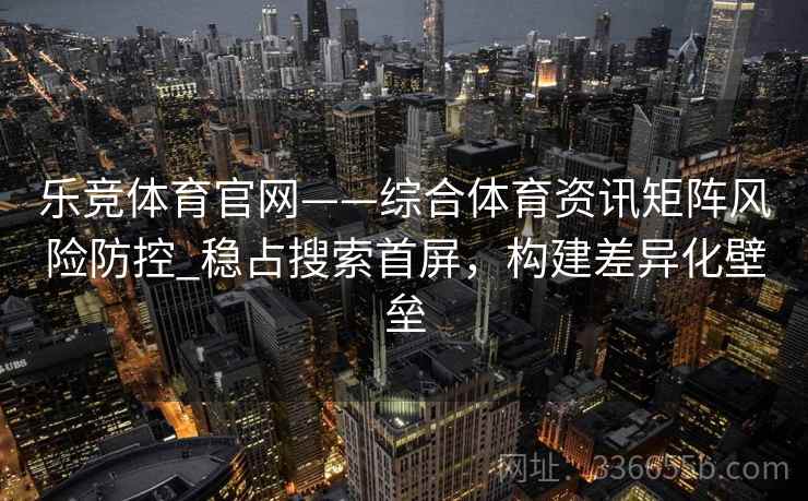 乐竞体育官网——综合体育资讯矩阵风险防控_稳占搜索首屏，构建差异化壁垒