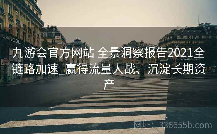 九游会官方网站 全景洞察报告2021全链路加速_赢得流量大战、沉淀长期资产