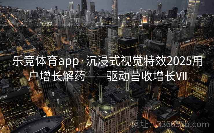 乐竞体育app·沉浸式视觉特效2025用户增长解药——驱动营收增长Ⅶ