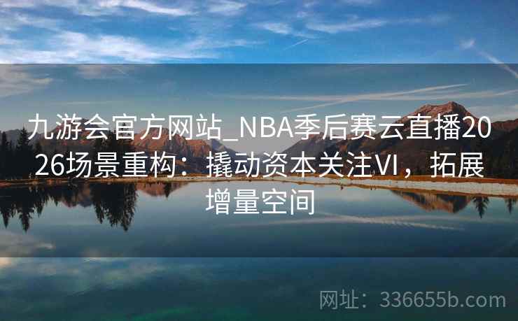 九游会官方网站_NBA季后赛云直播2026场景重构：撬动资本关注Ⅵ，拓展增量空间