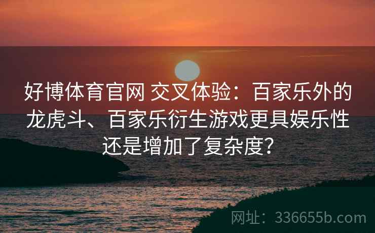 好博体育官网 交叉体验：百家乐外的龙虎斗、百家乐衍生游戏更具娱乐性还是增加了复杂度？