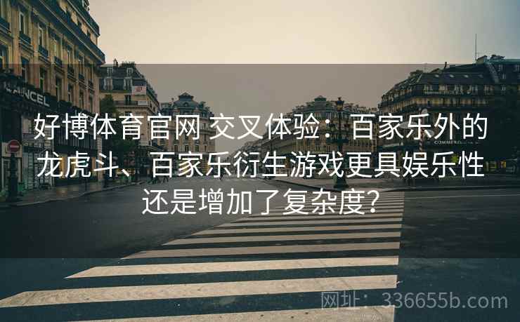好博体育官网 交叉体验：百家乐外的龙虎斗、百家乐衍生游戏更具娱乐性还是增加了复杂度？