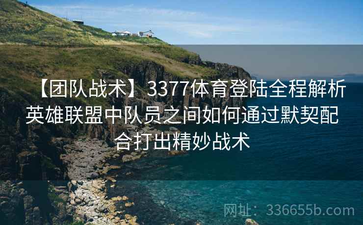 【团队战术】3377体育登陆全程解析英雄联盟中队员之间如何通过默契配合打出精妙战术