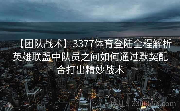 【团队战术】3377体育登陆全程解析英雄联盟中队员之间如何通过默契配合打出精妙战术