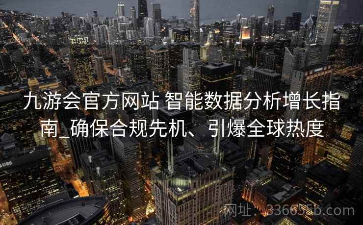 九游会官方网站 智能数据分析增长指南_确保合规先机、引爆全球热度