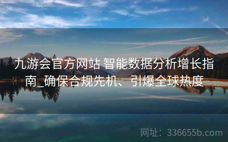 九游会官方网站 智能数据分析增长指南_确保合规先机、引爆全球热度