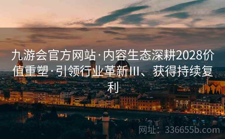九游会官方网站·内容生态深耕2028价值重塑·引领行业革新Ⅲ、获得持续复利
