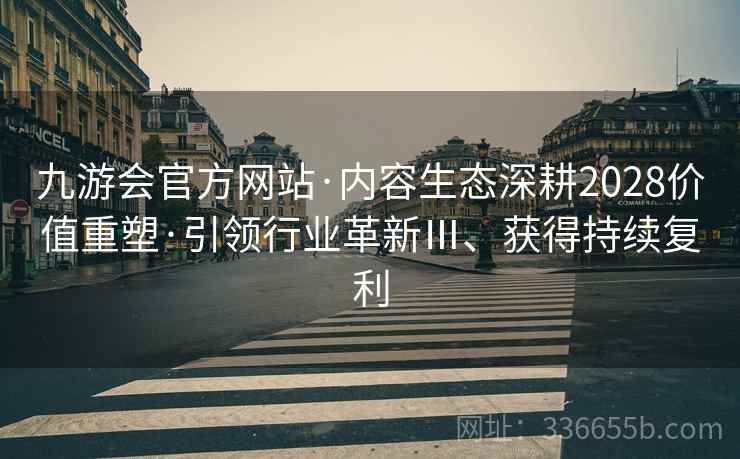 九游会官方网站·内容生态深耕2028价值重塑·引领行业革新Ⅲ、获得持续复利