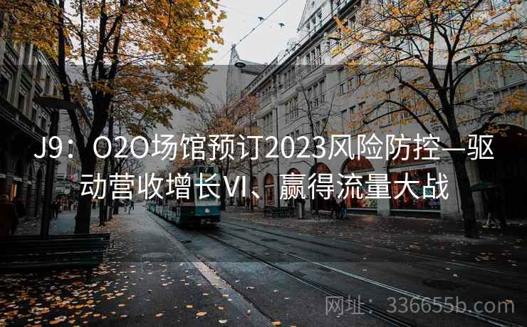 J9：O2O场馆预订2023风险防控—驱动营收增长Ⅵ、赢得流量大战