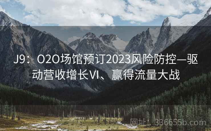 J9：O2O场馆预订2023风险防控—驱动营收增长Ⅵ、赢得流量大战
