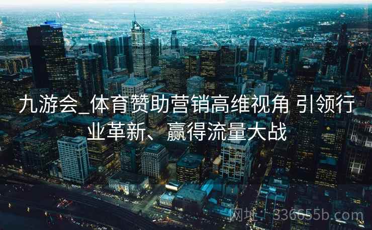 九游会_体育赞助营销高维视角 引领行业革新、赢得流量大战