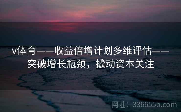 v体育——收益倍增计划多维评估——突破增长瓶颈，撬动资本关注