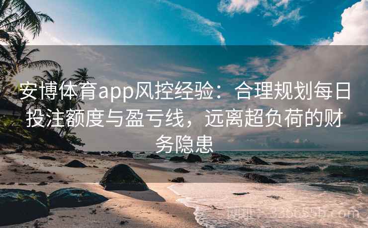 安博体育app风控经验：合理规划每日投注额度与盈亏线，远离超负荷的财务隐患