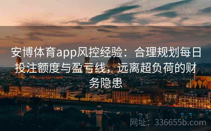 安博体育app风控经验：合理规划每日投注额度与盈亏线，远离超负荷的财务隐患
