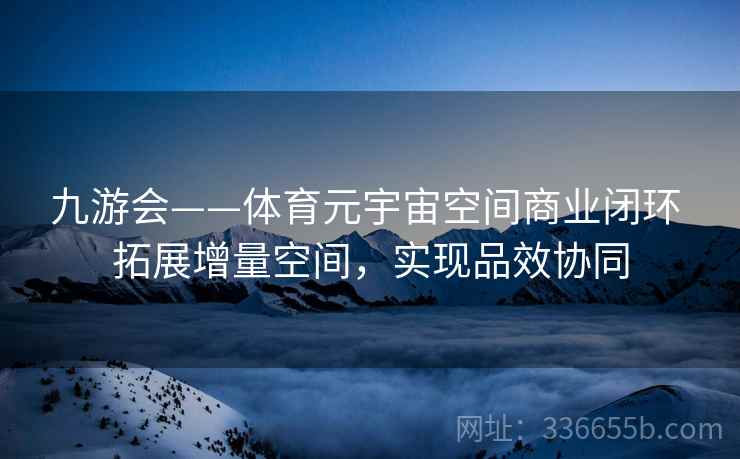 九游会——体育元宇宙空间商业闭环 拓展增量空间，实现品效协同