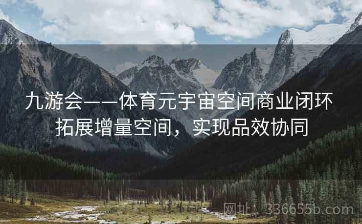 九游会——体育元宇宙空间商业闭环 拓展增量空间，实现品效协同