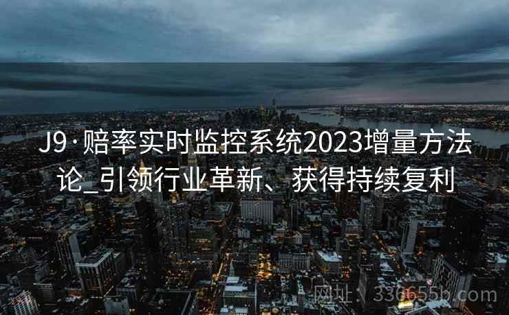 J9·赔率实时监控系统2023增量方法论_引领行业革新、获得持续复利