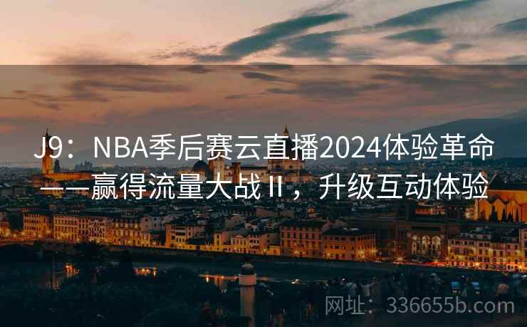 J9：NBA季后赛云直播2024体验革命——赢得流量大战Ⅱ，升级互动体验