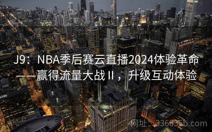J9：NBA季后赛云直播2024体验革命——赢得流量大战Ⅱ，升级互动体验