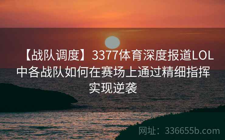 【战队调度】3377体育深度报道LOL中各战队如何在赛场上通过精细指挥实现逆袭