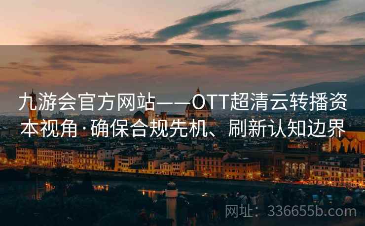 九游会官方网站——OTT超清云转播资本视角·确保合规先机、刷新认知边界