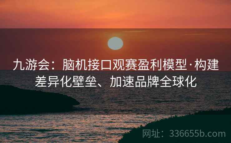 九游会：脑机接口观赛盈利模型·构建差异化壁垒、加速品牌全球化