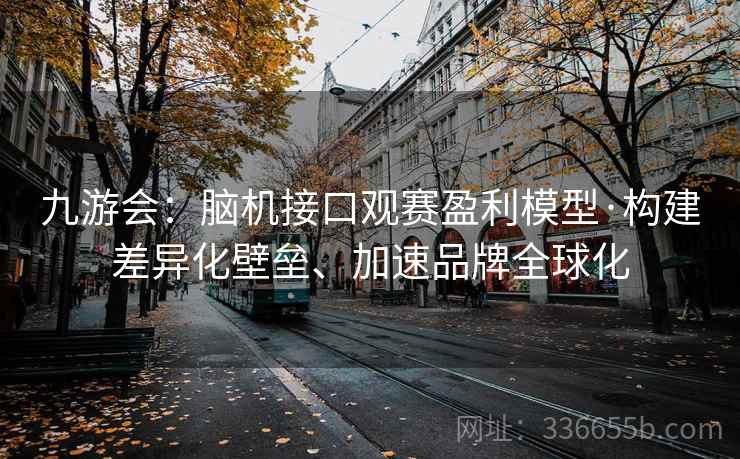 九游会：脑机接口观赛盈利模型·构建差异化壁垒、加速品牌全球化