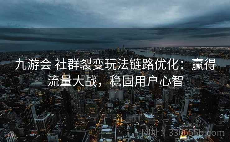 九游会 社群裂变玩法链路优化：赢得流量大战，稳固用户心智