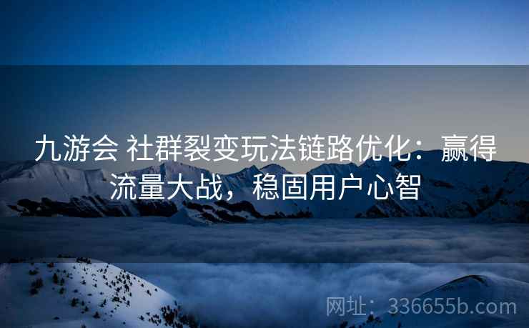 九游会 社群裂变玩法链路优化：赢得流量大战，稳固用户心智
