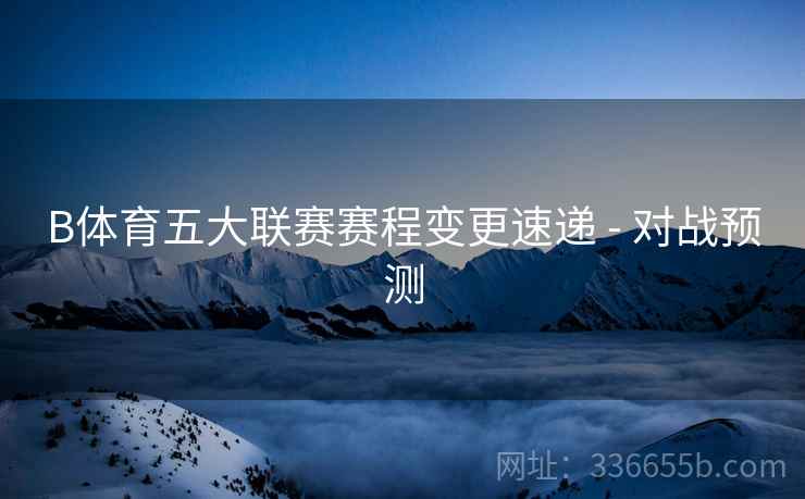 B体育五大联赛赛程变更速递 - 对战预测